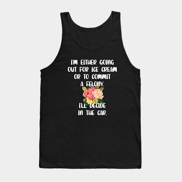 I'm Either Going Out For Ice Cream Or To Commit A Felony Tank Top by illusionerguy